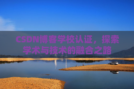 CSDN博客学校认证,探索学术与技术的融合之路 CSDN博客学校认证,探索学术与技术的融合之路